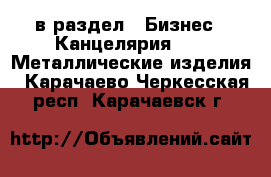  в раздел : Бизнес » Канцелярия »  » Металлические изделия . Карачаево-Черкесская респ.,Карачаевск г.